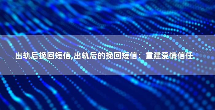 出轨后挽回短信,出轨后的挽回短信：重建爱情信任