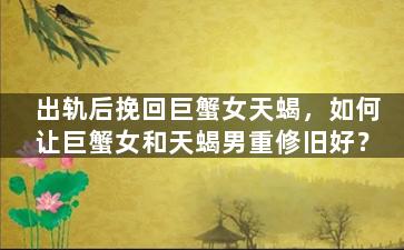 出轨后挽回巨蟹女天蝎，如何让巨蟹女和天蝎男重修旧好？