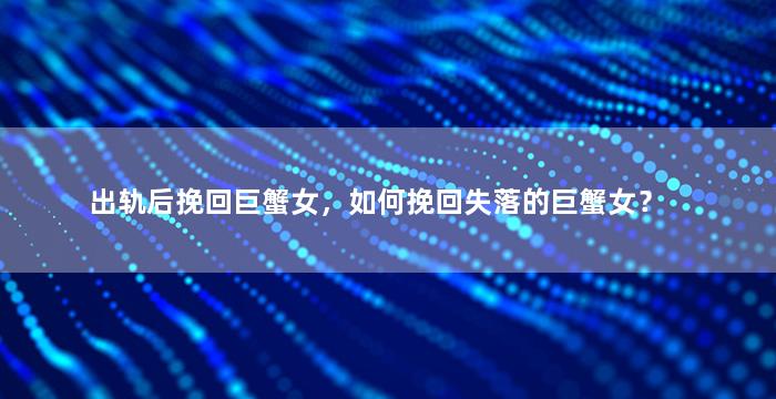 出轨后挽回巨蟹女，如何挽回失落的巨蟹女？