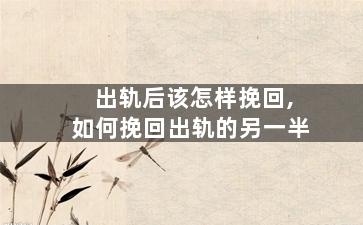 出轨后该怎样挽回,如何挽回出轨的另一半