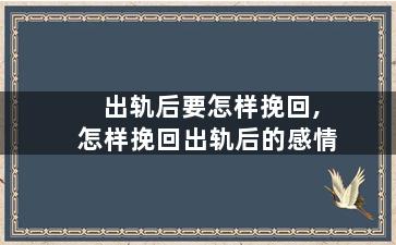 出轨后要怎样挽回,怎样挽回出轨后的感情