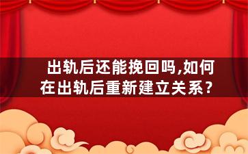 出轨后还能挽回吗,如何在出轨后重新建立关系？