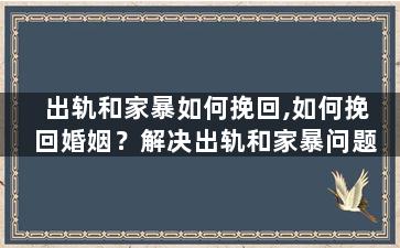出轨和家暴如何挽回,如何挽回婚姻？解决出轨和家暴问题
