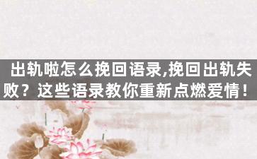 出轨啦怎么挽回语录,挽回出轨失败？这些语录教你重新点燃爱情！