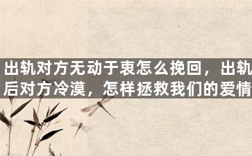 出轨对方无动于衷怎么挽回，出轨后对方冷漠，怎样拯救我们的爱情？