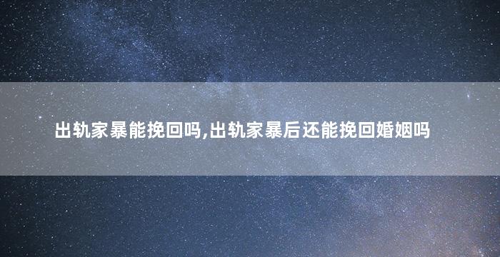 出轨家暴能挽回吗,出轨家暴后还能挽回婚姻吗
