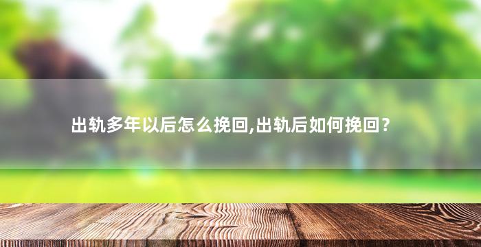 出轨多年以后怎么挽回,出轨后如何挽回？