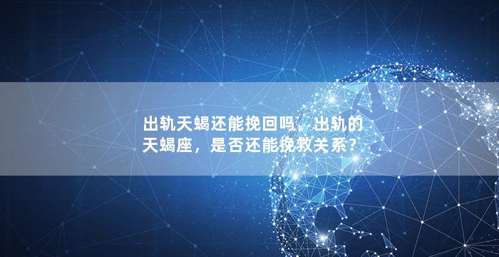 出轨天蝎还能挽回吗，出轨的天蝎座，是否还能挽救关系？