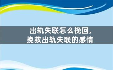 出轨失联怎么挽回,挽救出轨失联的感情