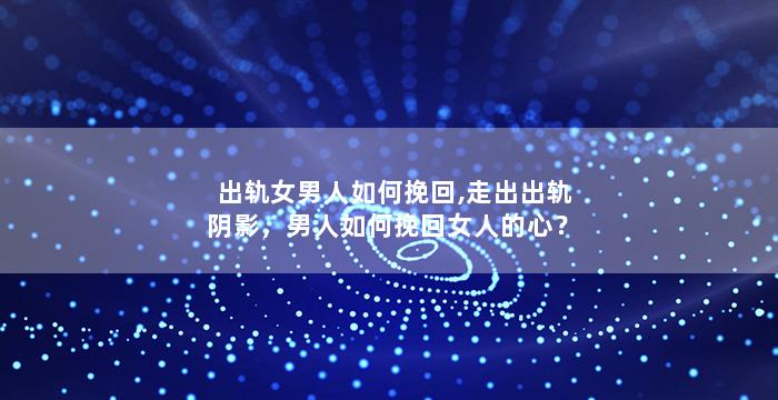 出轨女男人如何挽回,走出出轨阴影，男人如何挽回女人的心？