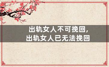 出轨女人不可挽回,出轨女人已无法挽回
