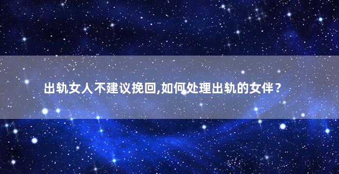 出轨女人不建议挽回,如何处理出轨的女伴？