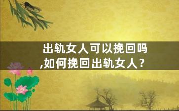 出轨女人可以挽回吗,如何挽回出轨女人？