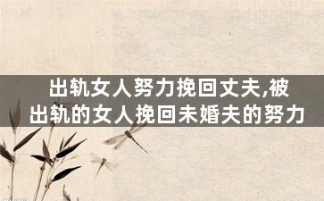 出轨女人努力挽回丈夫,被出轨的女人挽回未婚夫的努力