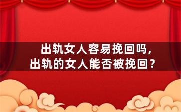 出轨女人容易挽回吗,出轨的女人能否被挽回？