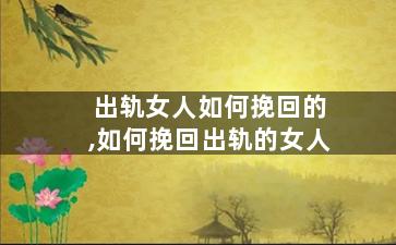 出轨女人如何挽回的,如何挽回出轨的女人