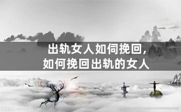 出轨女人如伺挽回,如何挽回出轨的女人
