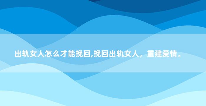 出轨女人怎么才能挽回,挽回出轨女人，重建爱情。