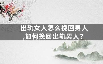 出轨女人怎么挽回男人,如何挽回出轨男人？