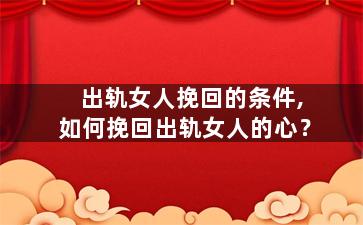 出轨女人挽回的条件,如何挽回出轨女人的心？
