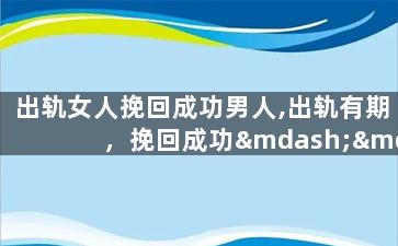 出轨女人挽回成功男人,出轨有期，挽回成功——夫妻重修旧好