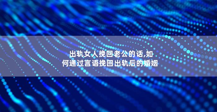 出轨女人挽回老公的话,如何通过言语挽回出轨后的婚姻
