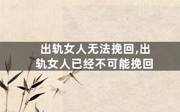 出轨女人无法挽回,出轨女人已经不可能挽回