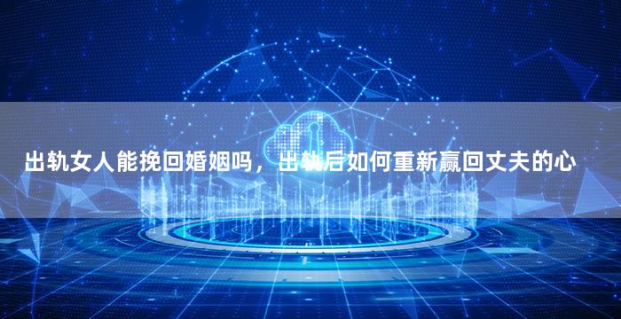 出轨女人能挽回婚姻吗，出轨后如何重新赢回丈夫的心