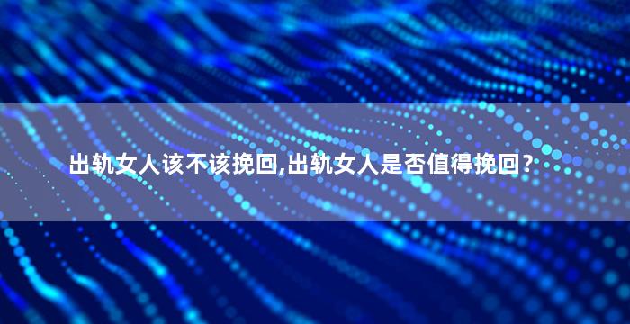 出轨女人该不该挽回,出轨女人是否值得挽回？
