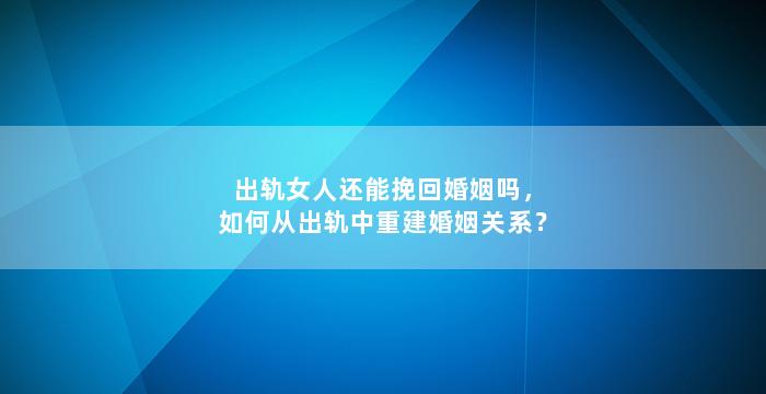 出轨女人还能挽回婚姻吗，如何从出轨中重建婚姻关系？