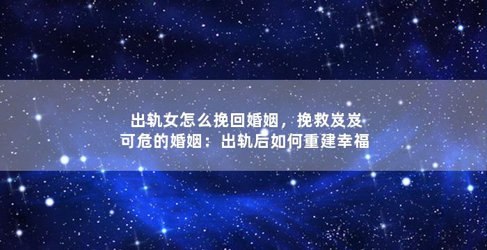 出轨女怎么挽回婚姻，挽救岌岌可危的婚姻：出轨后如何重建幸福