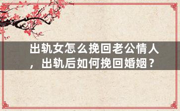 出轨女怎么挽回老公情人，出轨后如何挽回婚姻？