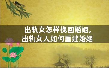 出轨女怎样挽回婚姻,出轨女人如何重建婚姻