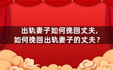 出轨妻子如何挽回丈夫,如何挽回出轨妻子的丈夫？