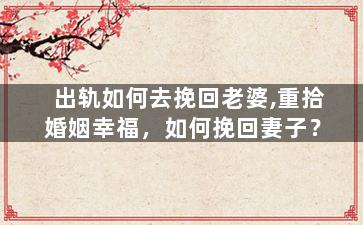 出轨如何去挽回老婆,重拾婚姻幸福，如何挽回妻子？