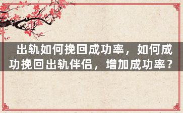 出轨如何挽回成功率，如何成功挽回出轨伴侣，增加成功率？