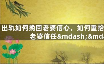 出轨如何挽回老婆信心，如何重拾老婆信任——走出出轨阴影