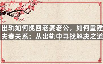出轨如何挽回老婆老公，如何重建夫妻关系：从出轨中寻找解决之道