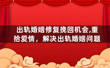 出轨婚姻修复挽回机会,重拾爱情，解决出轨婚姻问题