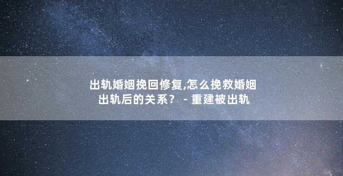出轨婚姻挽回修复,怎么挽救婚姻出轨后的关系？