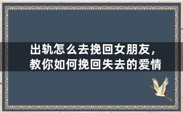 出轨怎么去挽回女朋友，教你如何挽回失去的爱情