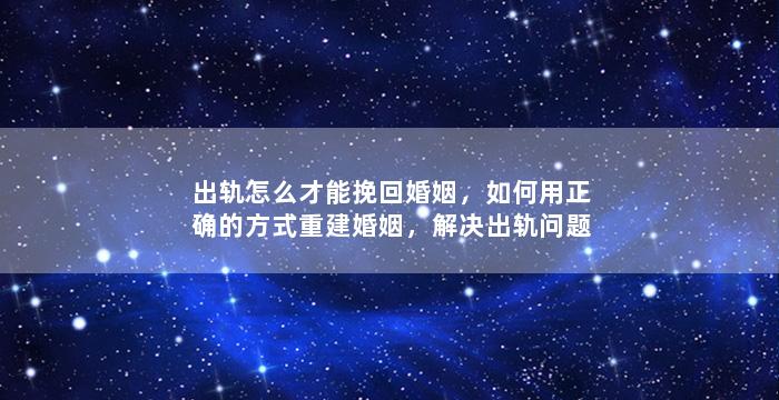 出轨怎么才能挽回婚姻，如何用正确的方式重建婚姻，解决出轨问题？