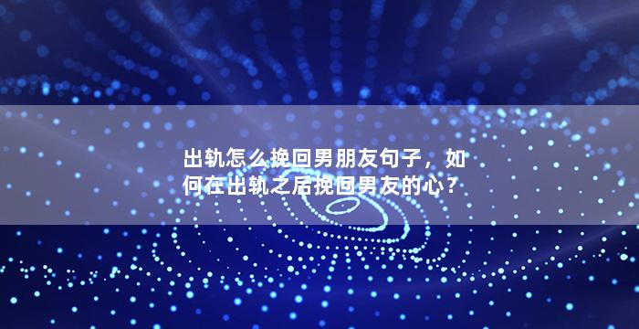 出轨怎么挽回男朋友句子，如何在出轨之后挽回男友的心？
