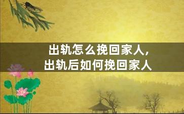 出轨怎么挽回家人,出轨后如何挽回家人