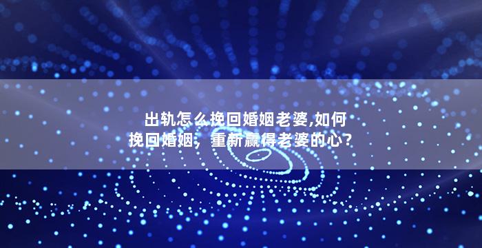 出轨怎么挽回婚姻老婆,如何挽回婚姻，重新赢得老婆的心？