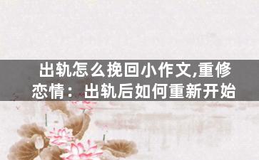 出轨怎么挽回小作文,重修恋情：出轨后如何重新开始