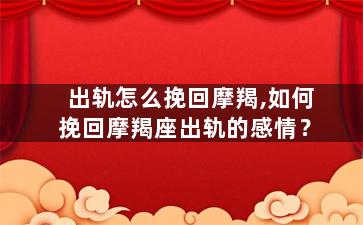 出轨怎么挽回摩羯,如何挽回摩羯座出轨的感情？