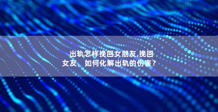 出轨怎样挽回女朋友,挽回女友，如何化解出轨的伤害？