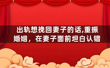 出轨想挽回妻子的话,重振婚姻，在妻子面前坦白认错