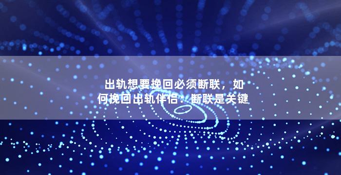 出轨想要挽回必须断联，如何挽回出轨伴侣：断联是关键
